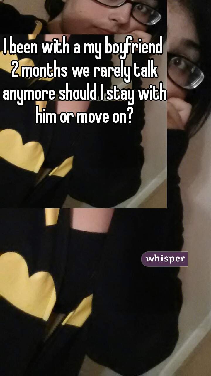 I been with a my boyfriend 2 months we rarely talk anymore should I stay with him or move on?