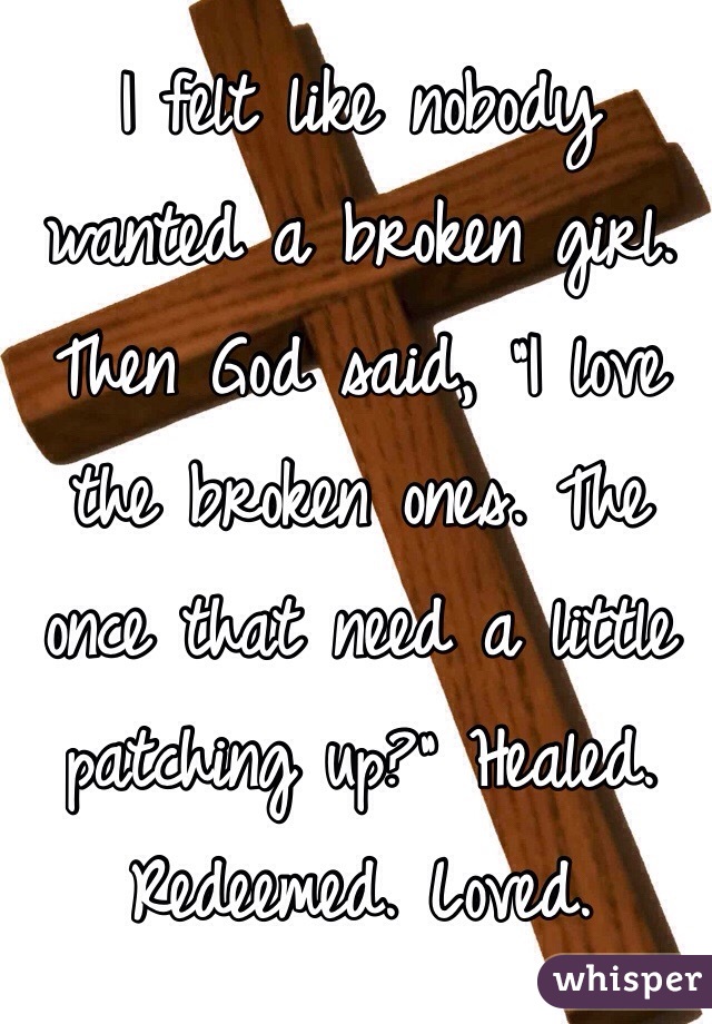 I felt like nobody wanted a broken girl. Then God said, "I love the broken ones. The once that need a little patching up?" Healed. Redeemed. Loved. 