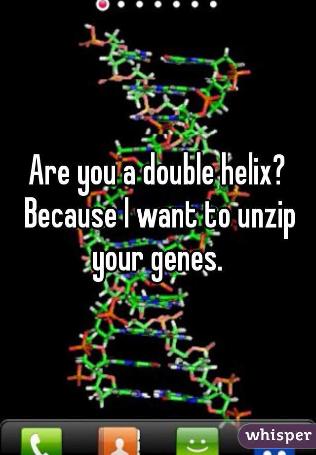 Are you a double helix? Because I want to unzip your genes. 