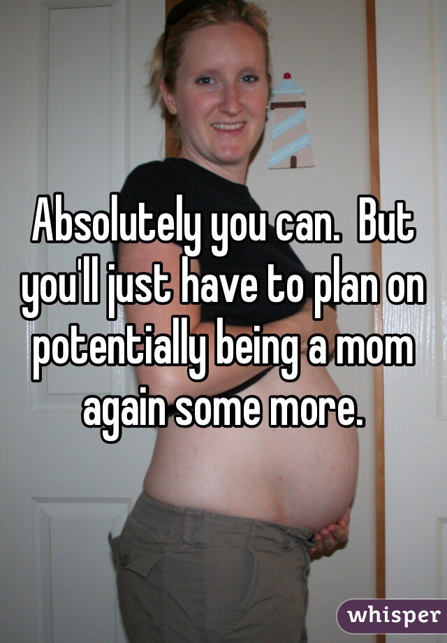 Absolutely you can.  But you'll just have to plan on potentially being a mom again some more. 