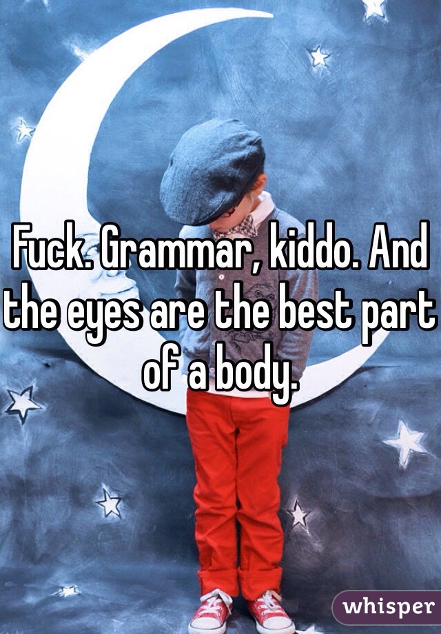 Fuck. Grammar, kiddo. And the eyes are the best part of a body. 