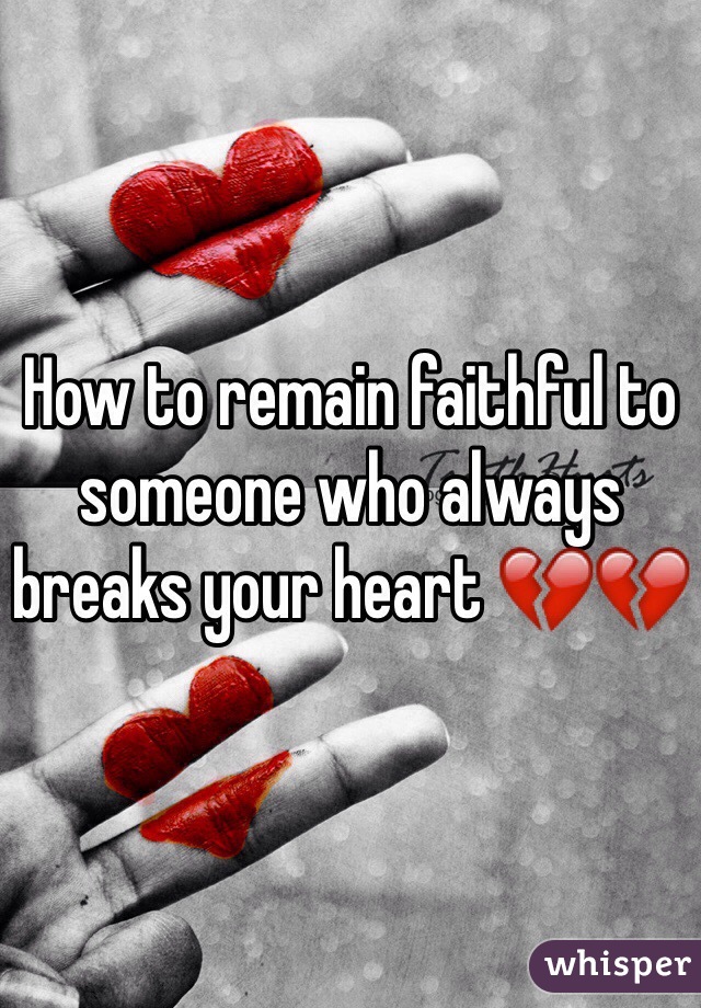 How to remain faithful to someone who always breaks your heart 💔💔