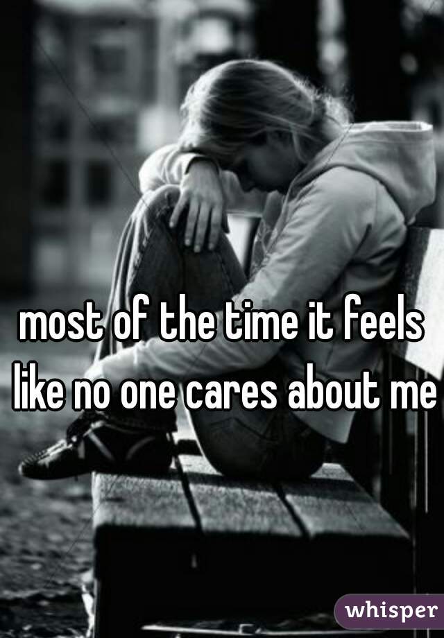 most of the time it feels like no one cares about me