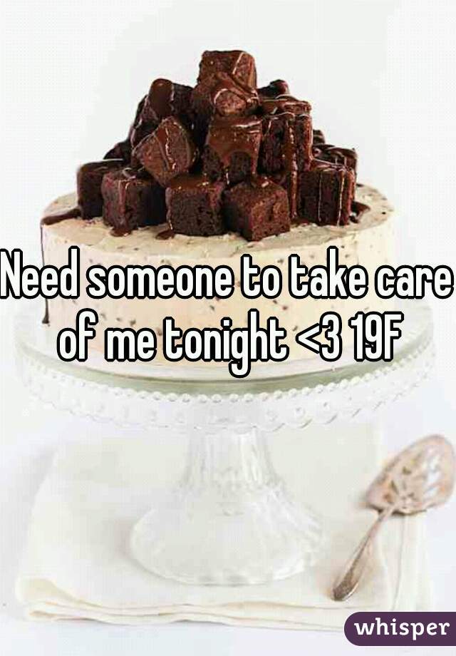 Need someone to take care of me tonight <3 19F