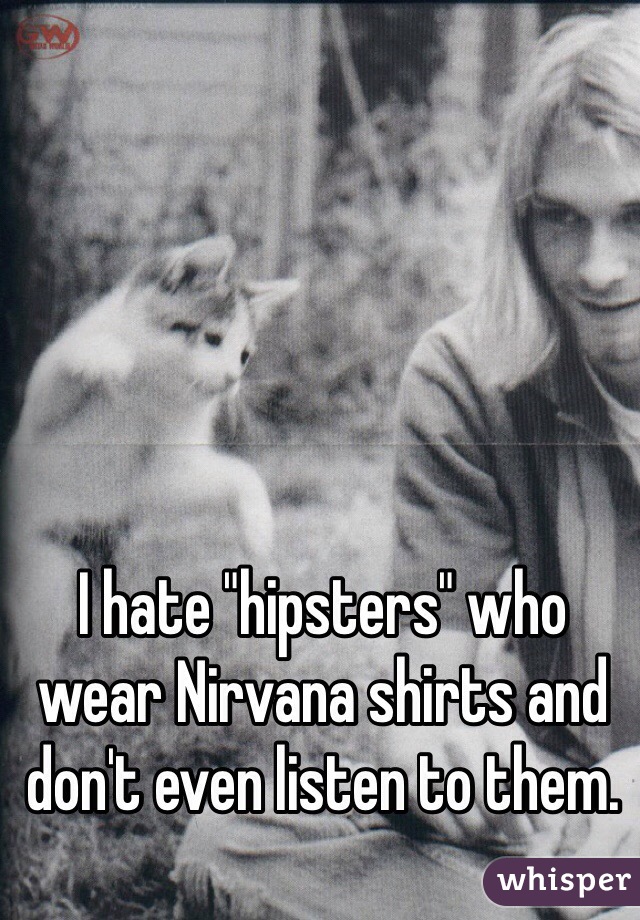 I hate "hipsters" who wear Nirvana shirts and don't even listen to them. 
