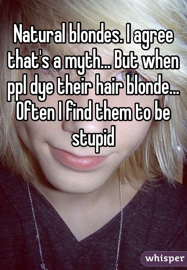 Natural blondes. I agree that's a myth... But when ppl dye their hair blonde... Often I find them to be stupid