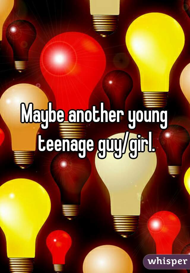 Maybe another young teenage guy/girl.