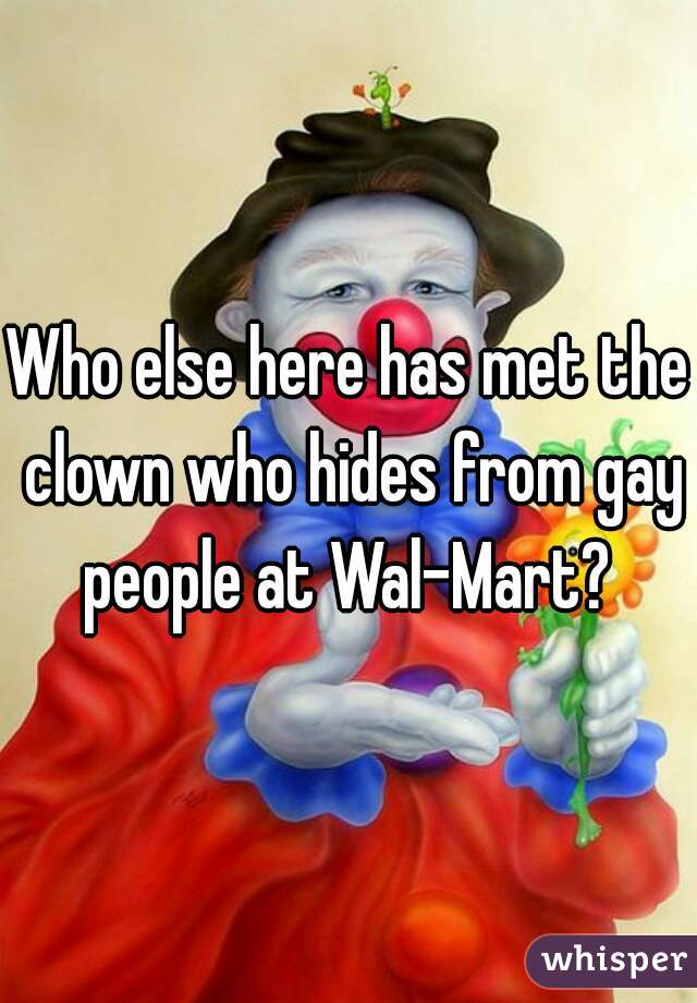 Who else here has met the clown who hides from gay people at Wal-Mart? 