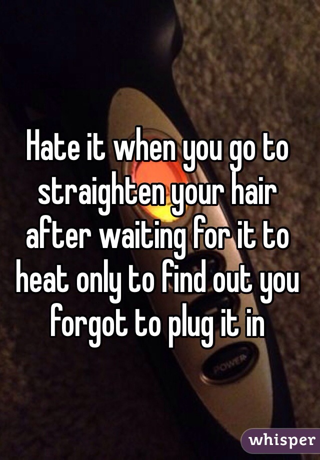 Hate it when you go to straighten your hair after waiting for it to heat only to find out you forgot to plug it in