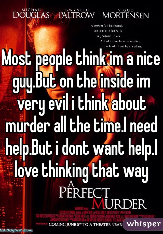 Most people think im a nice guy.But on the inside im very evil i think about murder all the time.I need help.But i dont want help.I love thinking that way