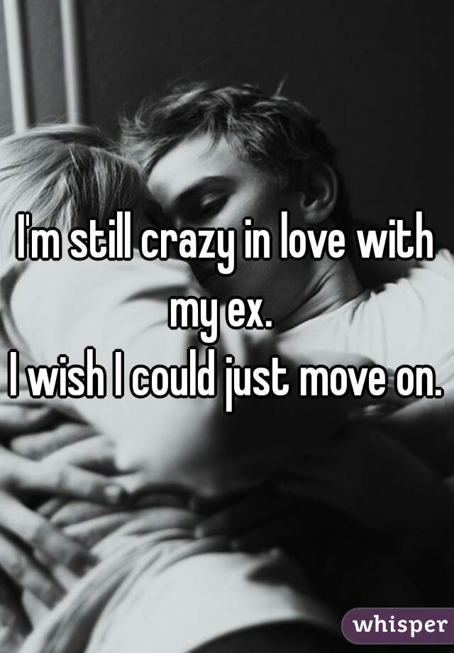 I'm still crazy in love with my ex.  
I wish I could just move on.