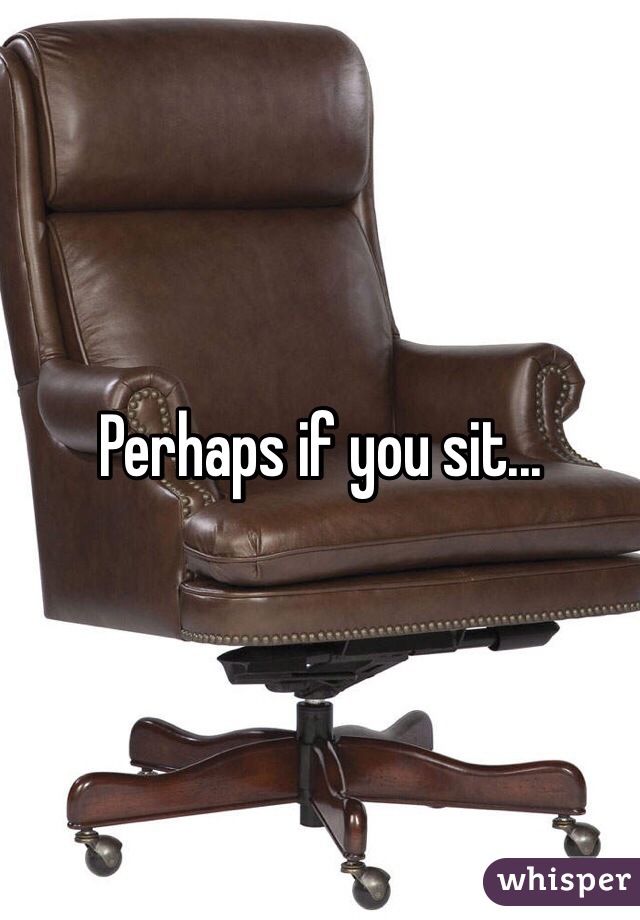 Perhaps if you sit...
