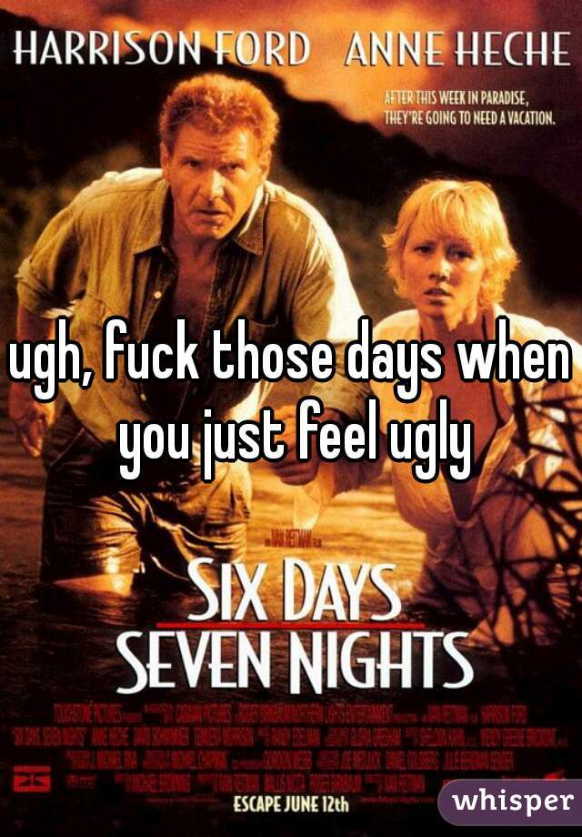 ugh, fuck those days when you just feel ugly