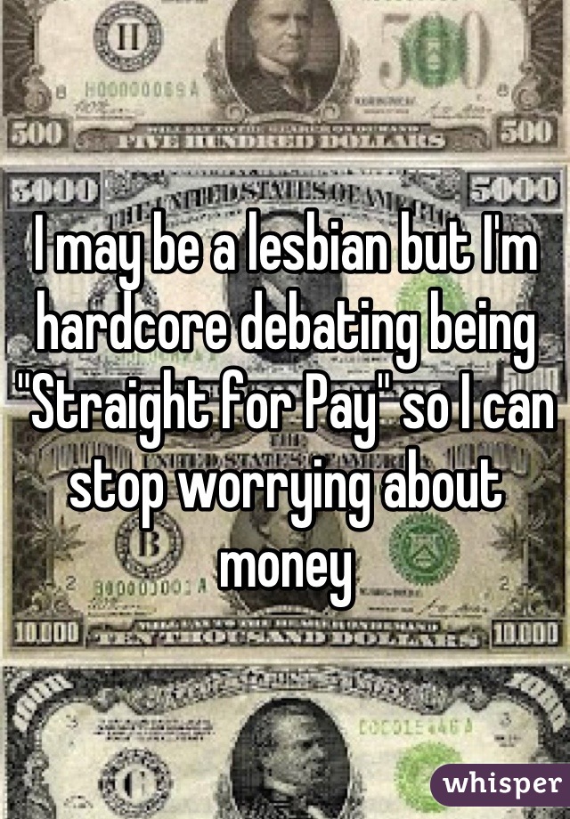 I may be a lesbian but I'm hardcore debating being "Straight for Pay" so I can stop worrying about money