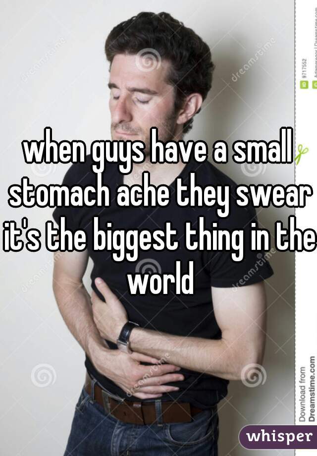 when guys have a small stomach ache they swear it's the biggest thing in the world
