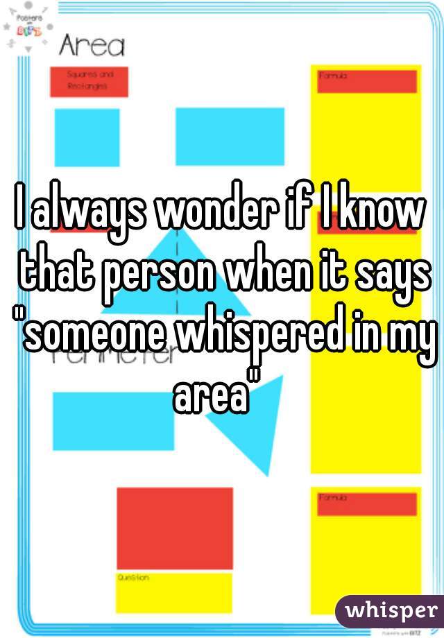 I always wonder if I know that person when it says "someone whispered in my area"  