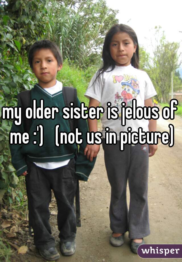 my older sister is jelous of me :')   (not us in picture)