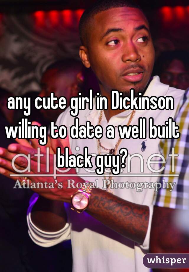 any cute girl in Dickinson willing to date a well built black guy?