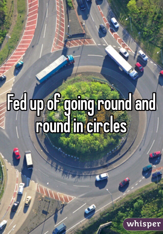Fed up of going round and round in circles
