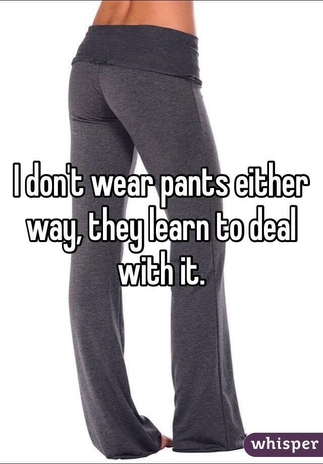 I don't wear pants either way, they learn to deal with it. 