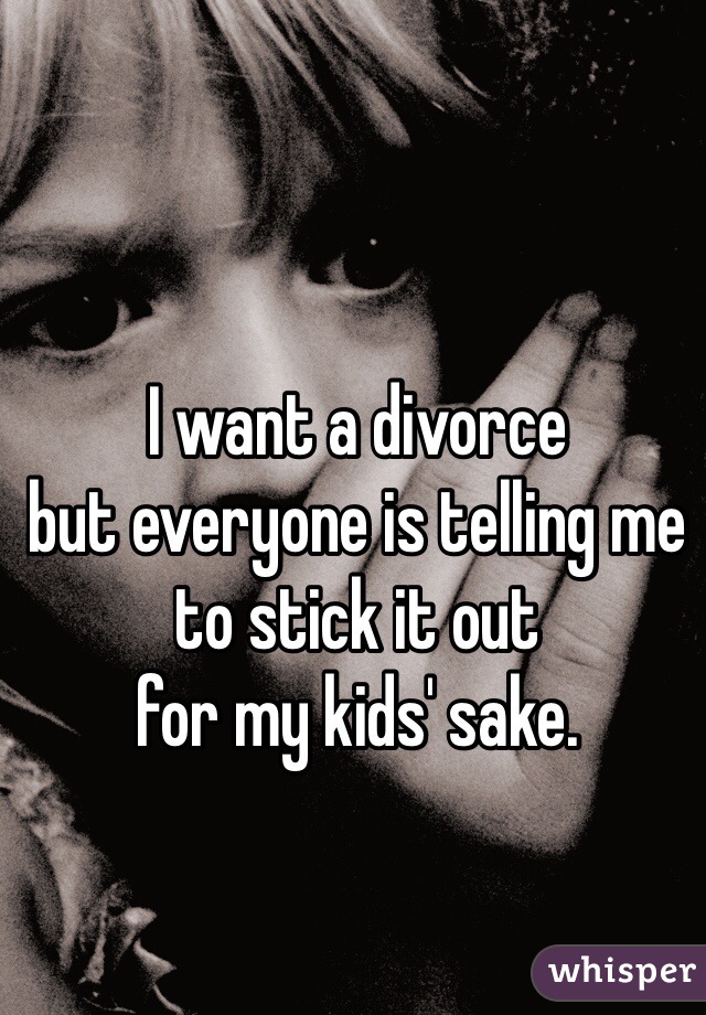 I want a divorce 
but everyone is telling me 
to stick it out 
for my kids' sake. 