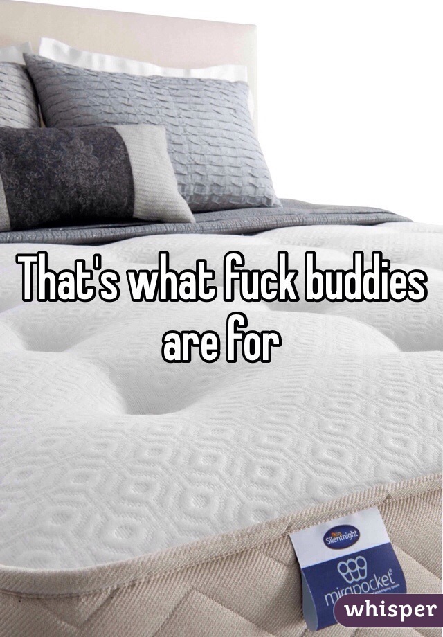 That's what fuck buddies are for
