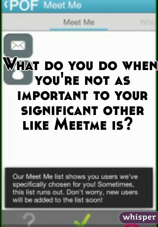 What do you do when you're not as important to your significant other like Meetme is?  