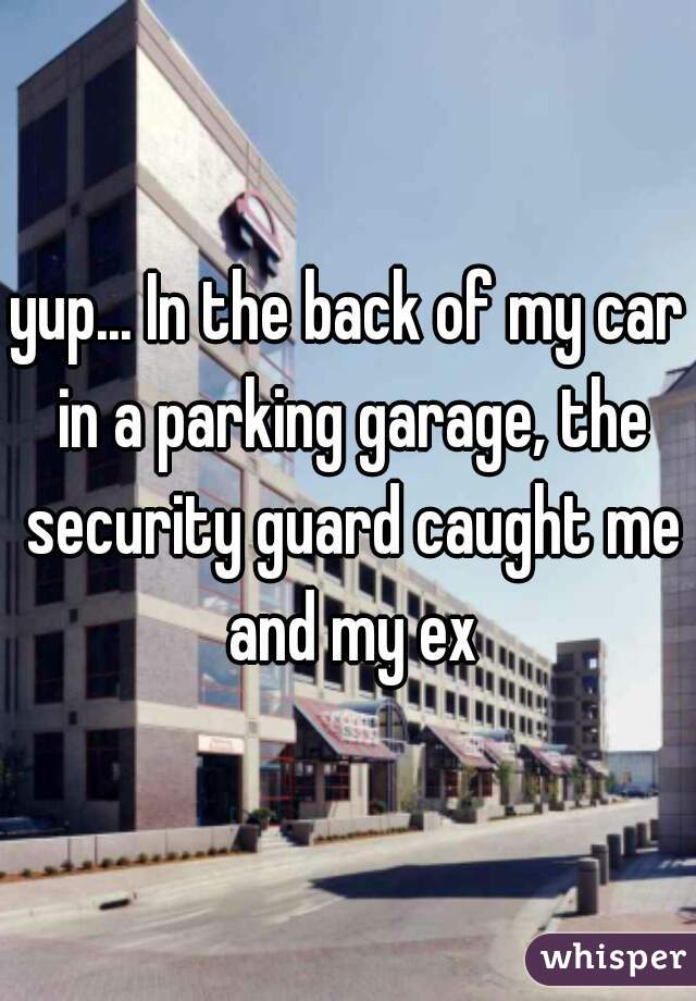 yup... In the back of my car in a parking garage, the security guard caught me and my ex