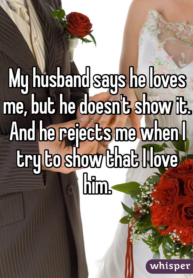 My husband says he loves me, but he doesn't show it. And he rejects me when I try to show that I love him. 