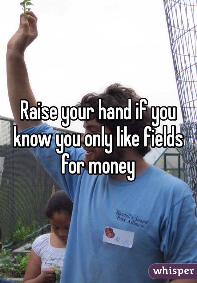 Raise your hand if you know you only like fields for money 