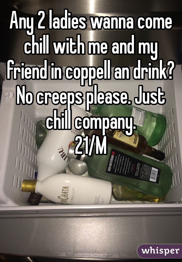 Any 2 ladies wanna come chill with me and my friend in coppell an drink? No creeps please. Just chill company. 
21/M 