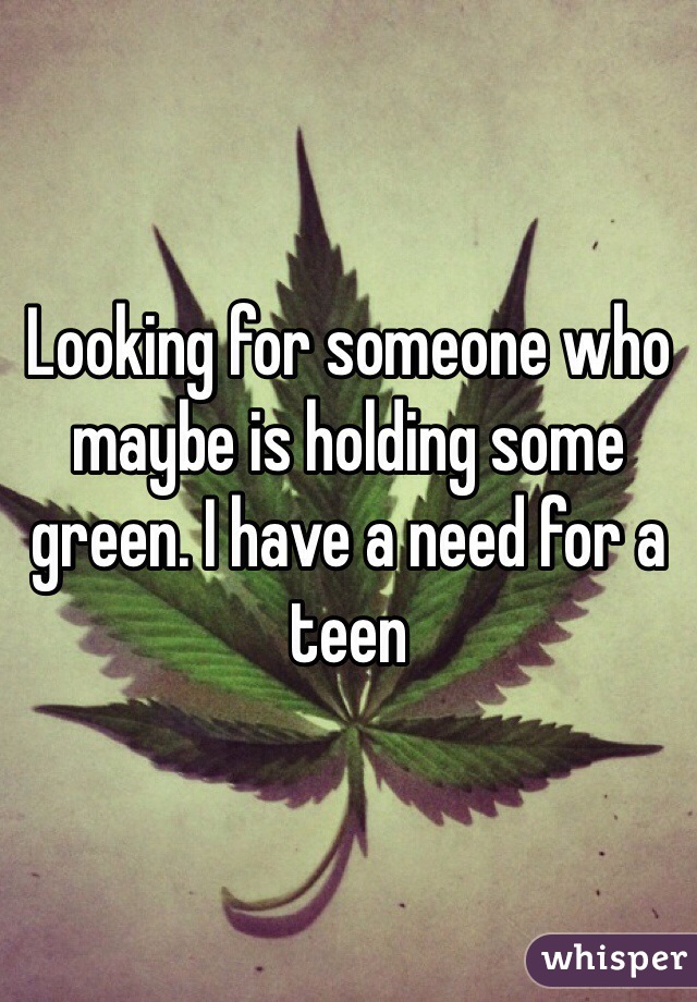 Looking for someone who maybe is holding some green. I have a need for a teen