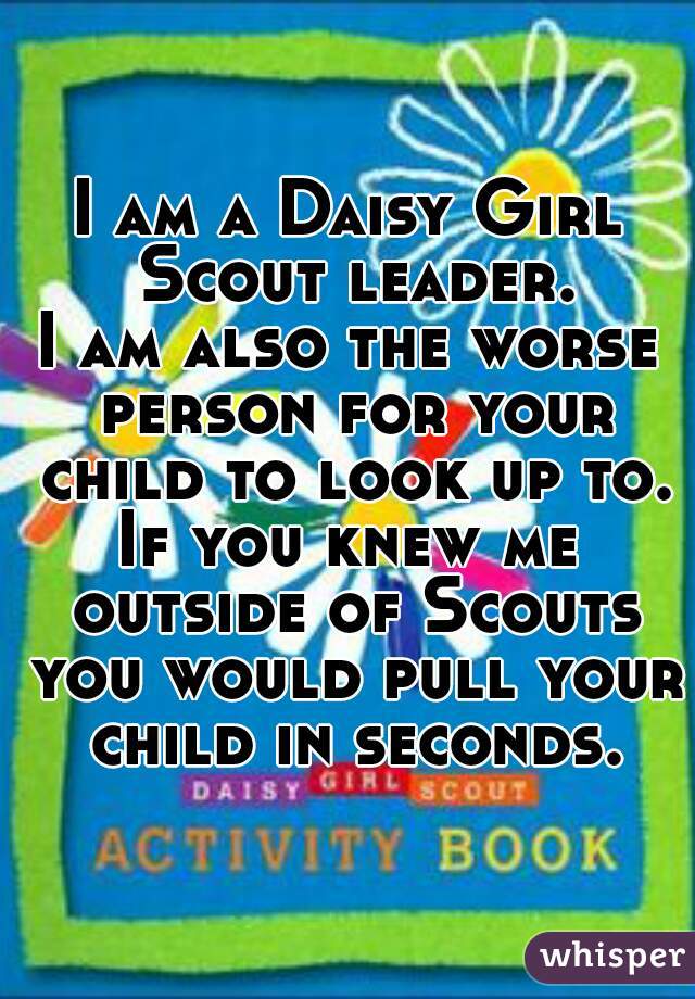 I am a Daisy Girl Scout leader.
I am also the worse person for your child to look up to.
If you knew me outside of Scouts you would pull your child in seconds.