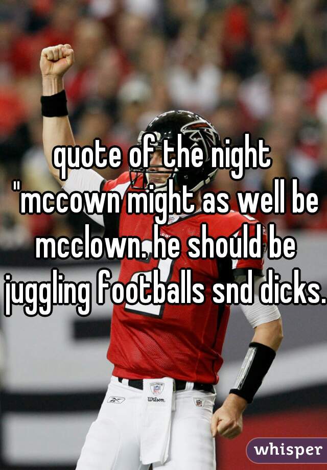 quote of the night "mccown might as well be mcclown. he should be juggling footballs snd dicks."
