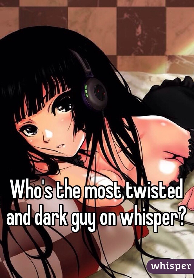Who's the most twisted and dark guy on whisper?