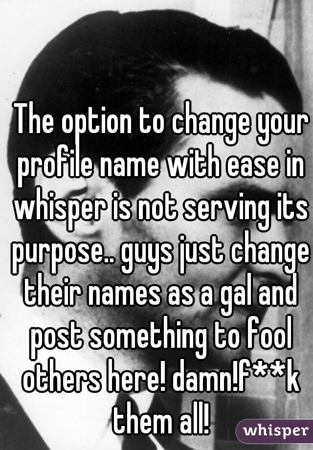 The option to change your profile name with ease in whisper is not serving its purpose.. guys just change their names as a gal and  post something to fool others here! damn!f**k them all! 