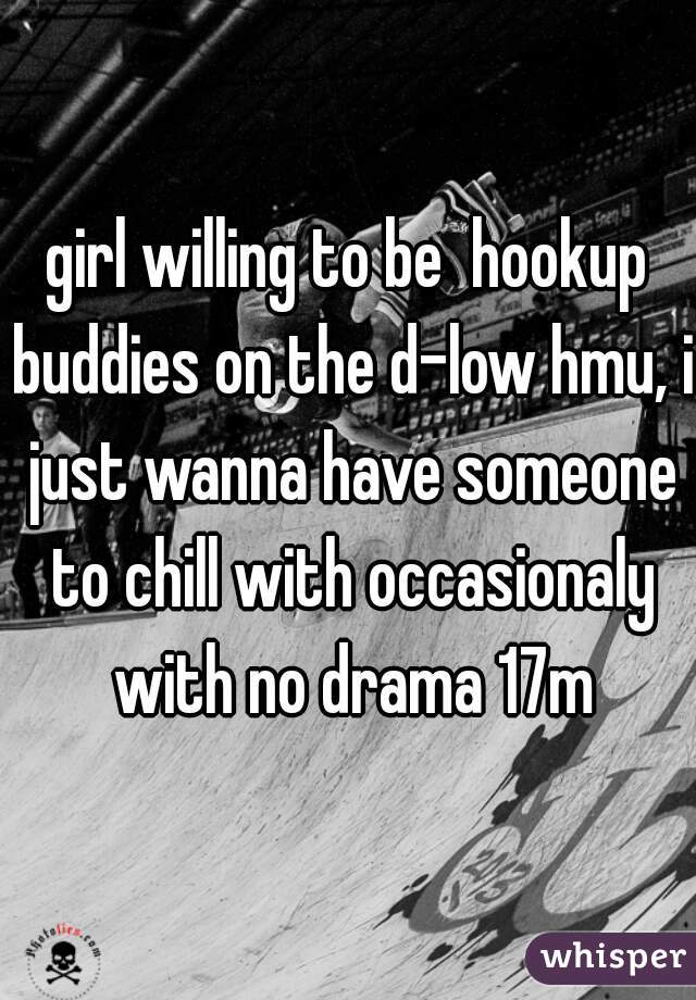 girl willing to be  hookup buddies on the d-low hmu, i just wanna have someone to chill with occasionaly with no drama 17m
