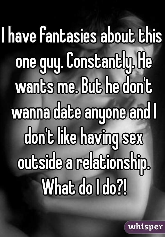 I have fantasies about this one guy. Constantly. He wants me. But he don't wanna date anyone and I don't like having sex outside a relationship. What do I do?!