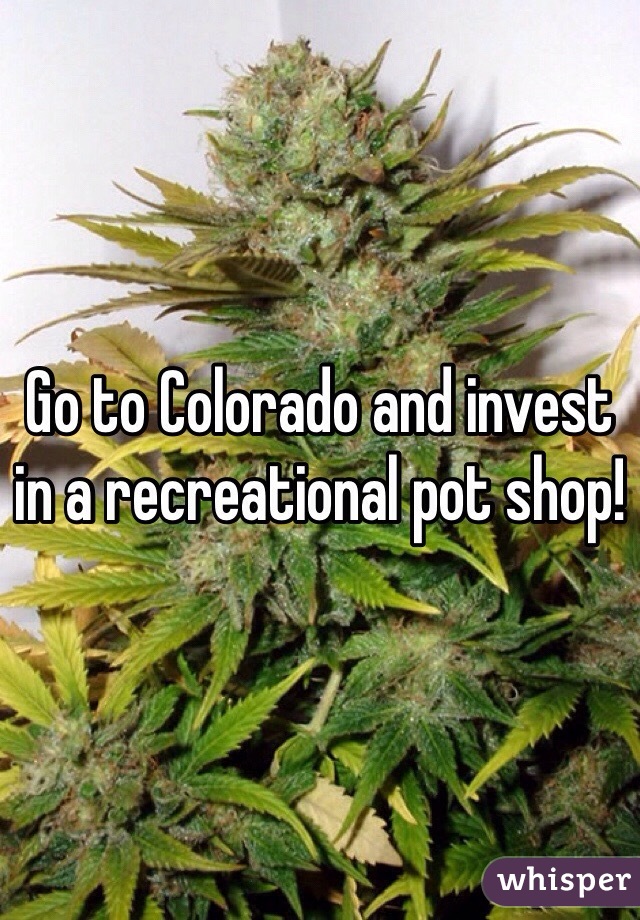 Go to Colorado and invest in a recreational pot shop!