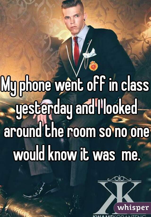 My phone went off in class yesterday and I looked around the room so no one would know it was  me.
