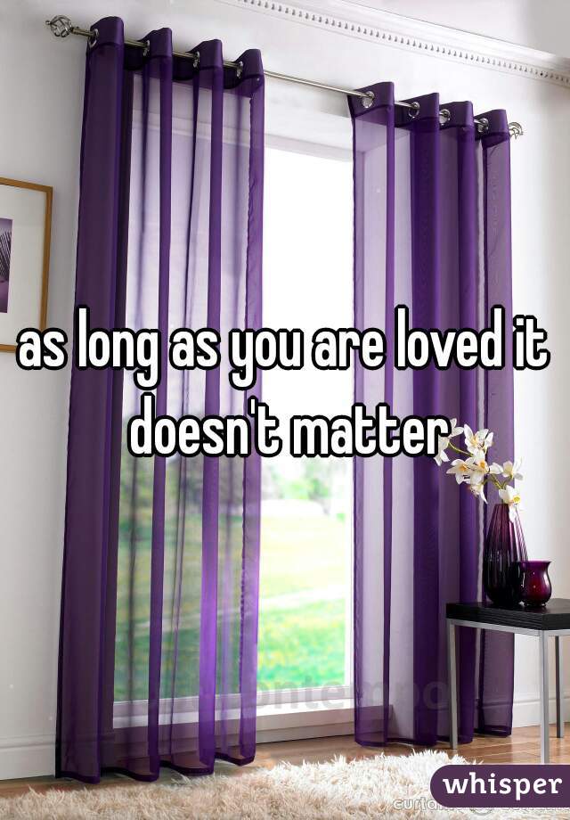 as long as you are loved it doesn't matter
