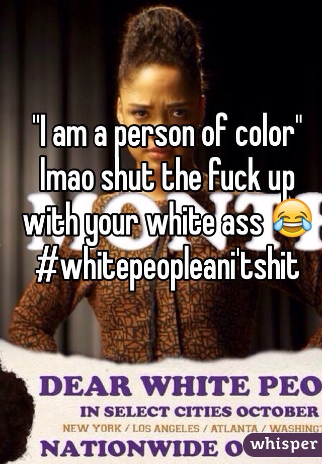 "I am a person of color" lmao shut the fuck up with your white ass 😂 #whitepeopleani'tshit 