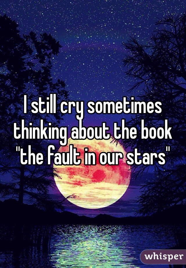 I still cry sometimes thinking about the book "the fault in our stars"