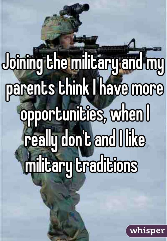 Joining the military and my parents think I have more opportunities, when I really don't and I like military traditions  