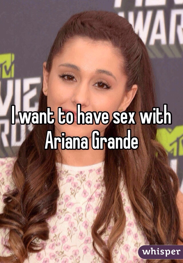 I want to have sex with Ariana Grande
