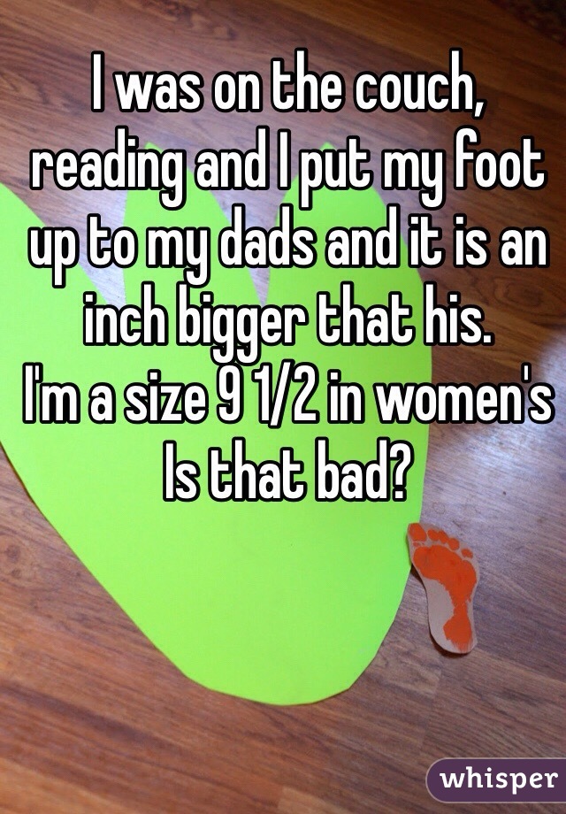 I was on the couch, reading and I put my foot up to my dads and it is an inch bigger that his.
I'm a size 9 1/2 in women's
Is that bad?