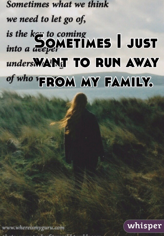 Sometimes I just want to run away from my family.
