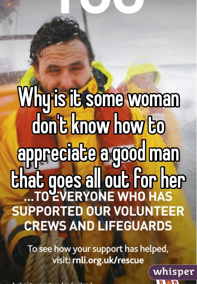 Why is it some woman don't know how to appreciate a good man that goes all out for her 