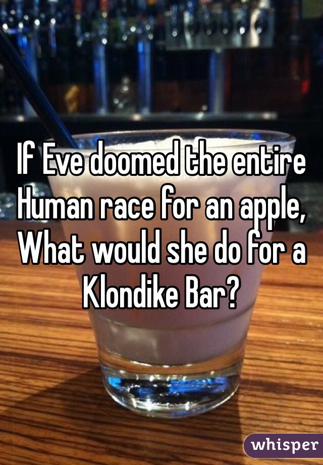 If Eve doomed the entire Human race for an apple,
What would she do for a Klondike Bar?