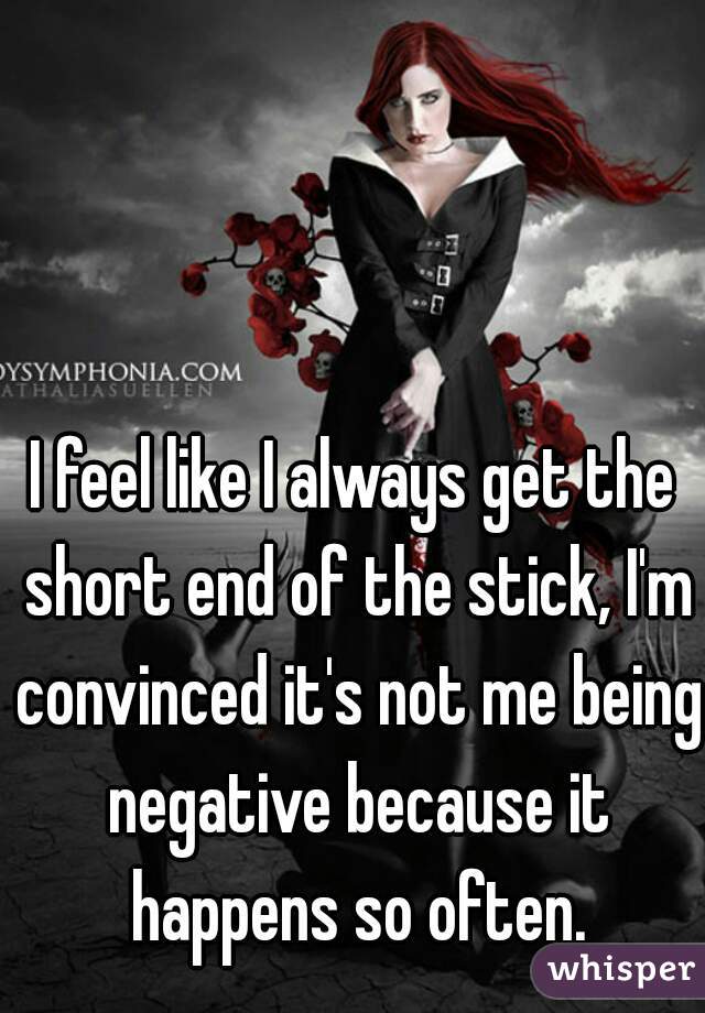 I feel like I always get the short end of the stick, I'm convinced it's not me being negative because it happens so often.